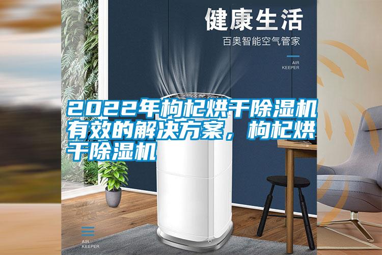 2022年枸杞烘干除濕機(jī)有效的解決方案，枸杞烘干除濕機(jī)