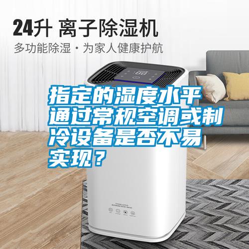 指定的濕度水平通過(guò)常規(guī)空調(diào)或制冷設(shè)備是否不易實(shí)現(xiàn)?