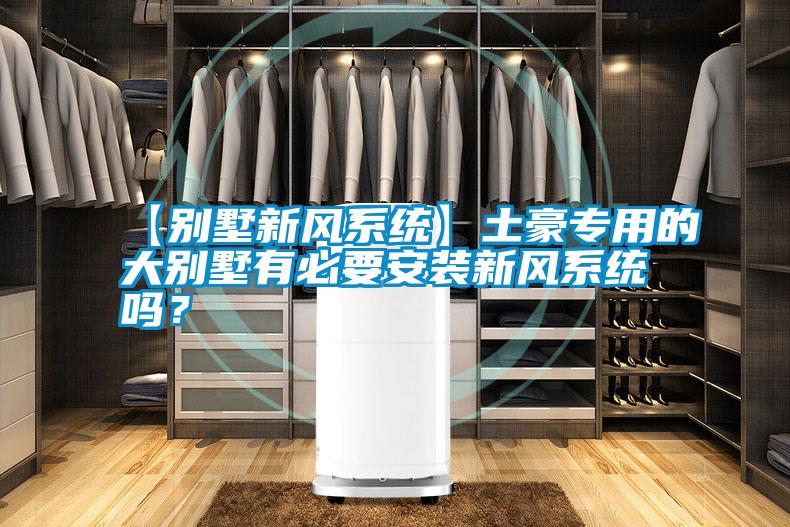 【別墅新風系統】土豪專用的大別墅有必要安裝新風系統嗎？