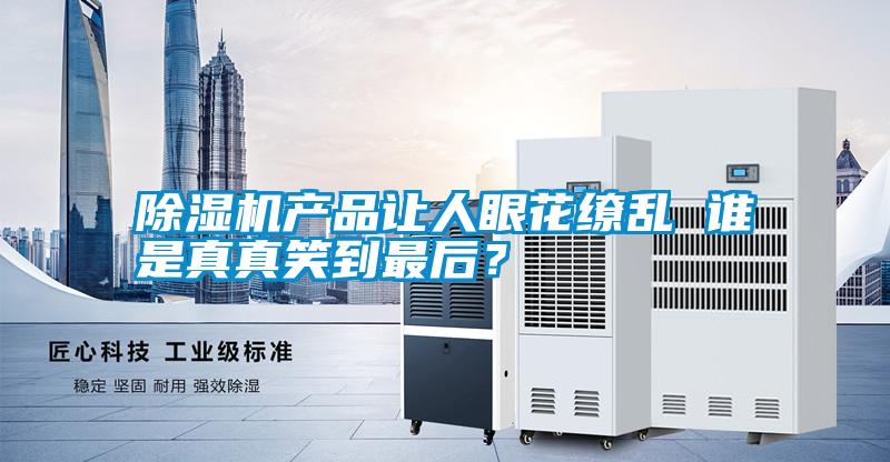 除濕機(jī)產(chǎn)品讓人眼花繚亂 誰(shuí)是真真笑到最后？