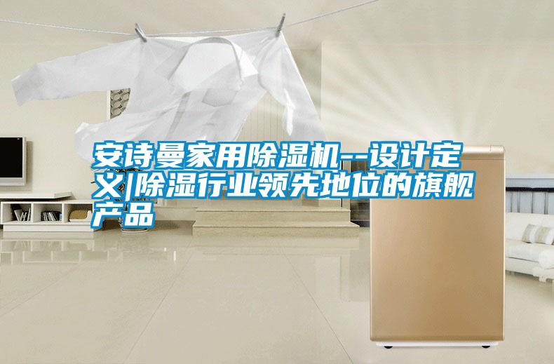 安詩曼家用除濕機--設計定義|除濕行業(yè)領先地位的旗艦產品