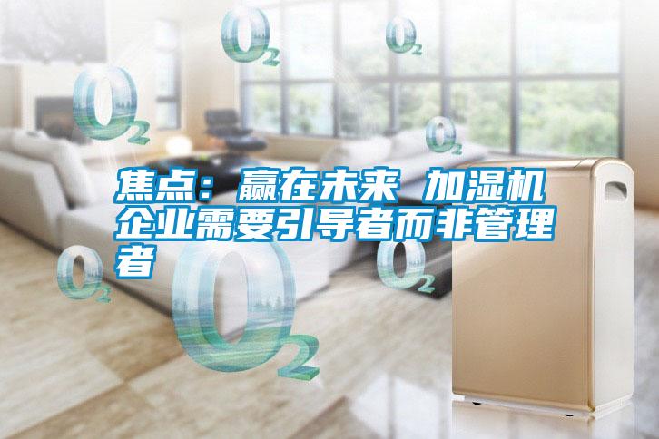 焦點：贏在未來 加濕機企業需要引導者而非管理者