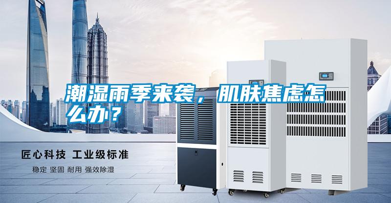 潮濕雨季來襲,肌膚焦慮怎么辦?