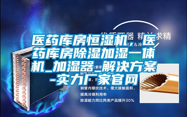 醫藥庫房恒濕機，醫藥庫房除濕加濕一體機_加濕器_解決方案-實力廠家官網