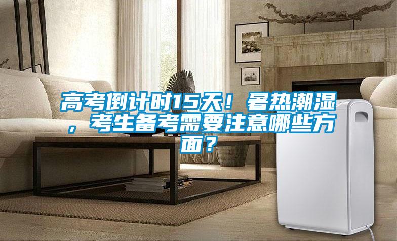 高考倒計時15天！暑熱潮濕，考生備考需要注意哪些方面？