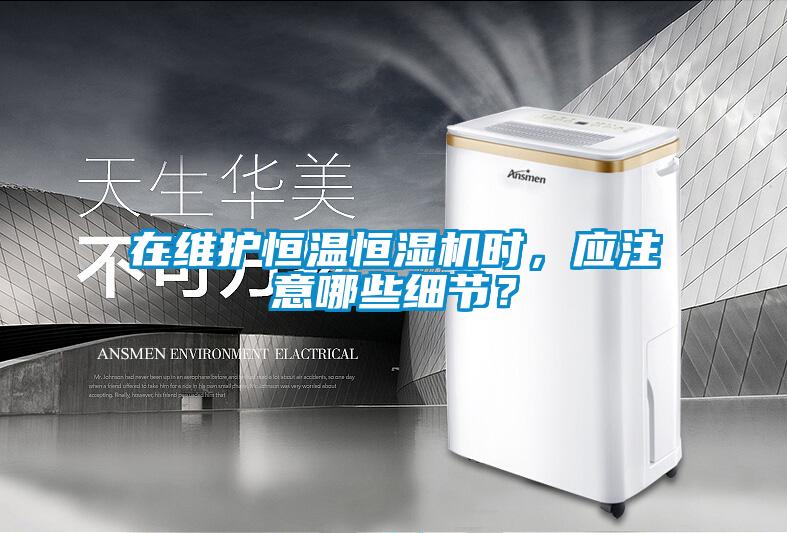 在維護恒溫恒濕機時，應注意哪些細節？