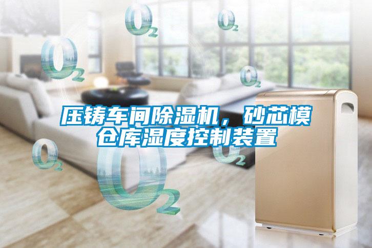 壓鑄車間除濕機，砂芯模倉庫濕度控制裝置