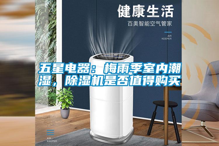 五星電器：梅雨季室內潮濕，除濕機是否值得購買
