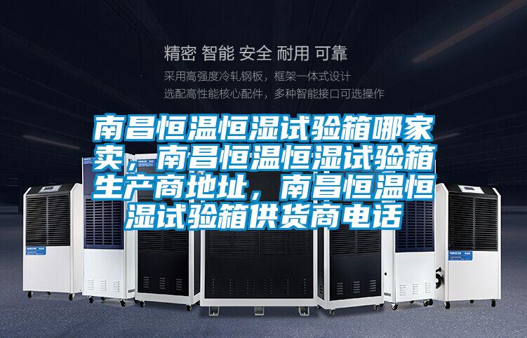 南昌恒溫恒濕試驗箱哪家賣，南昌恒溫恒濕試驗箱生產商地址，南昌恒溫恒濕試驗箱供貨商電話