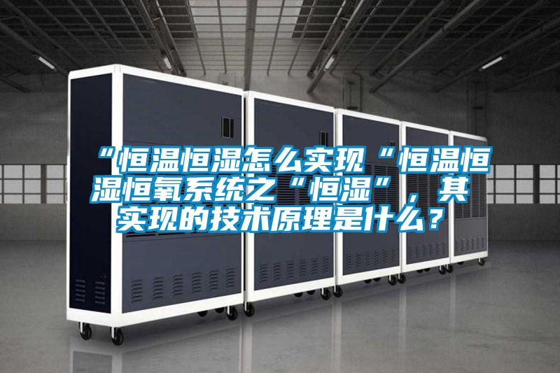 “恒溫恒濕怎么實現“恒溫恒濕恒氧系統之“恒濕”，其實現的技術原理是什么？
