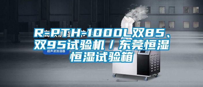 R-PTH-1000L雙85、雙95試驗(yàn)機(jī)／東莞恒濕恒濕試驗(yàn)箱