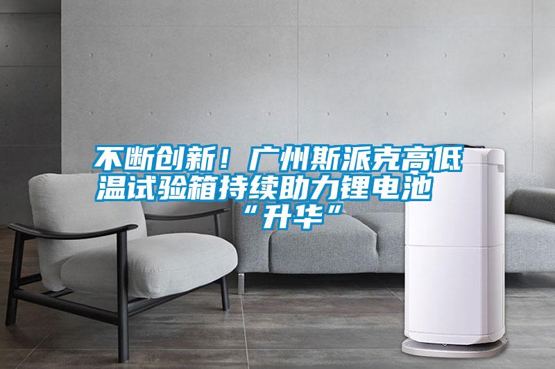 不斷創(chuàng)新！廣州斯派克高低溫試驗箱持續(xù)助力鋰電池“升華”