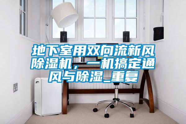 地下室用雙向流新風除濕機,一機搞定通風與除濕_重復