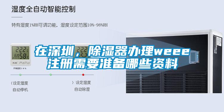 在深圳，除濕器辦理weee注冊需要準備哪些資料