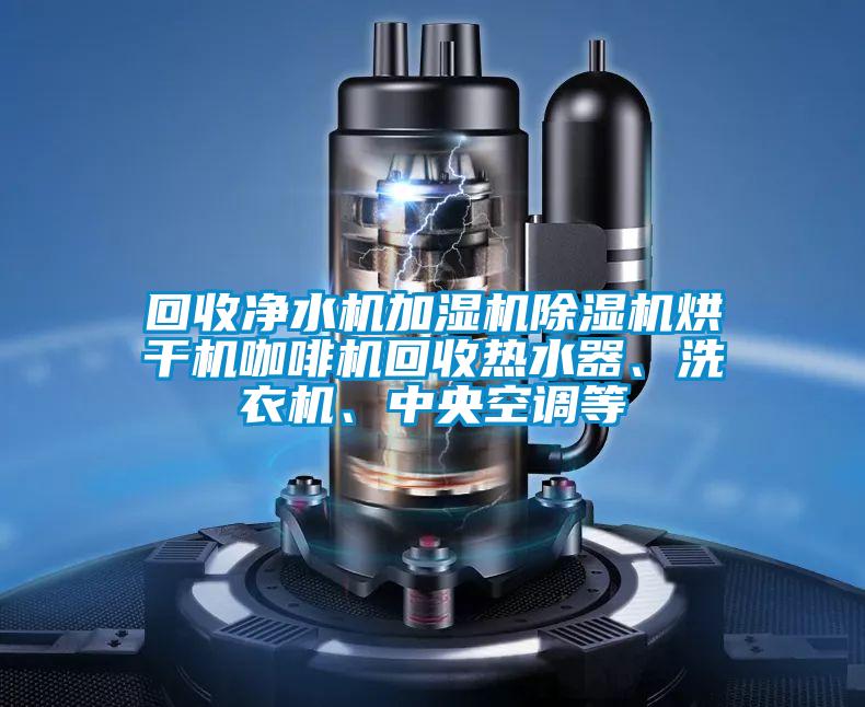 回收凈水機加濕機除濕機烘干機咖啡機回收熱水器、洗衣機、中央空調等