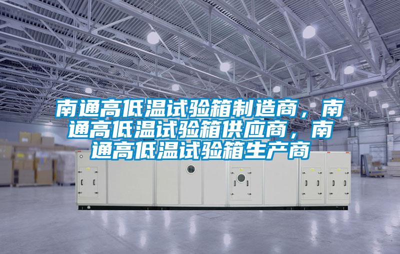 南通高低溫試驗(yàn)箱制造商，南通高低溫試驗(yàn)箱供應(yīng)商，南通高低溫試驗(yàn)箱生產(chǎn)商