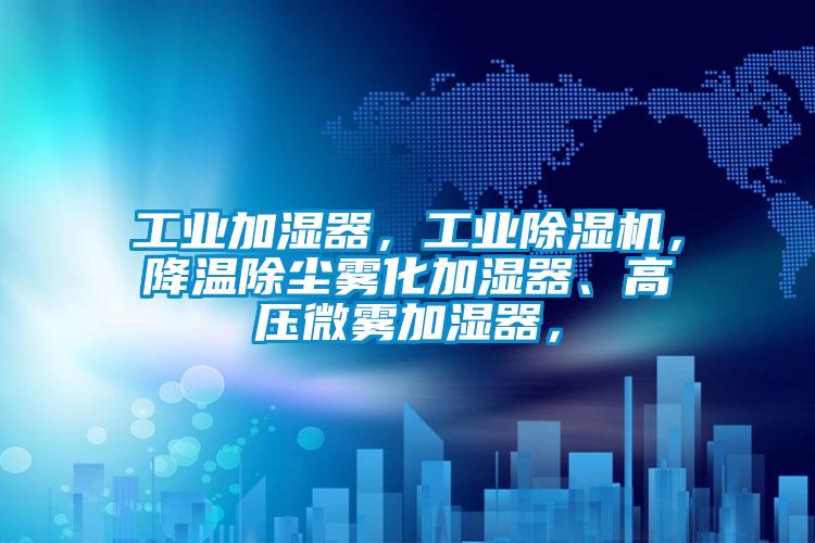 工業加濕器，工業除濕機，降溫除塵霧化加濕器、高壓微霧加濕器，