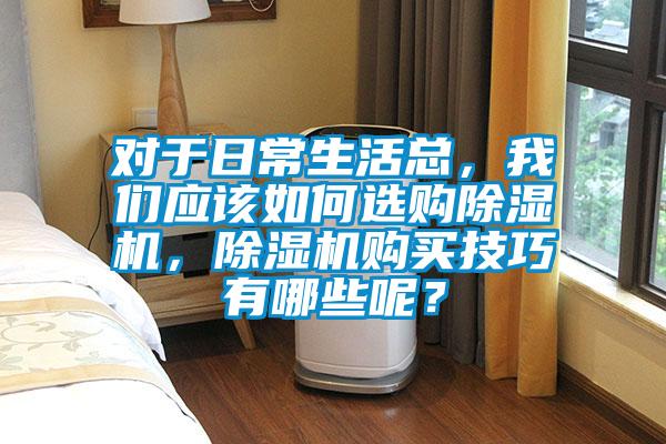 對于日常生活總,我們應該如何選購除濕機,除濕機購買技巧有哪些呢?