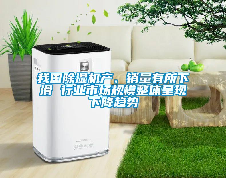 我國除濕機產、銷量有所下滑 行業市場規模整體呈現下降趨勢