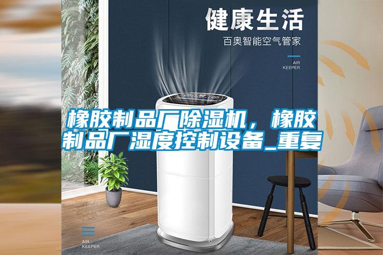 橡膠制品廠除濕機,橡膠制品廠濕度控制設備_重復