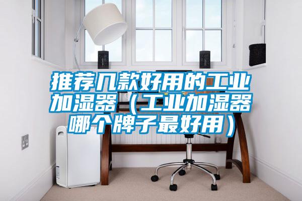推薦幾款好用的工業加濕器(工業加濕器哪個牌子最好用)