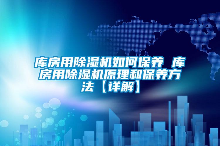 庫房用除濕機如何保養 庫房用除濕機原理和保養方法【詳解】