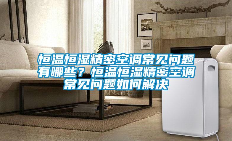 恒溫恒濕精密空調常見問題有哪些?恒溫恒濕精密空調常見問題如何解決