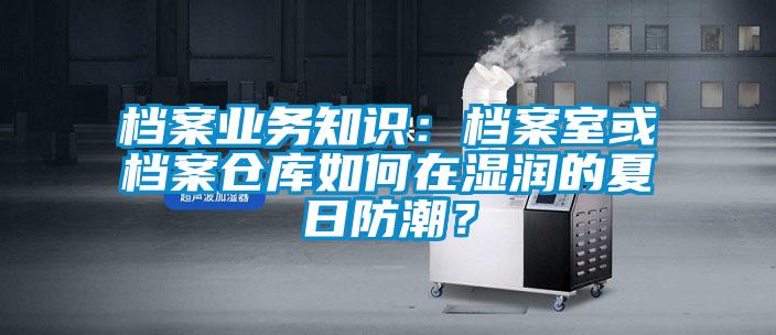 檔案業(yè)務(wù)知識(shí)：檔案室或檔案倉庫如何在濕潤的夏日防潮？