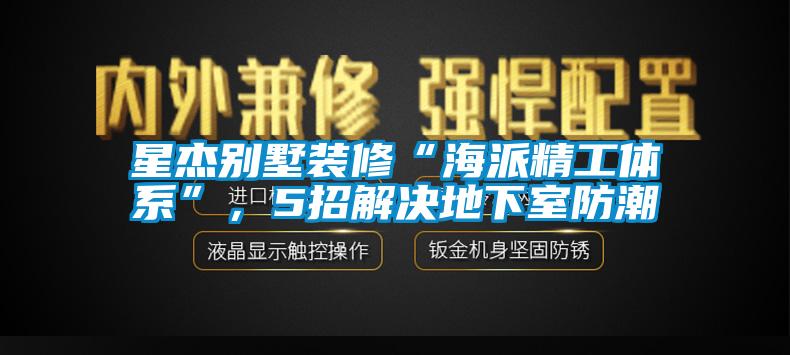 星杰別墅裝修“海派精工體系”，5招解決地下室防潮