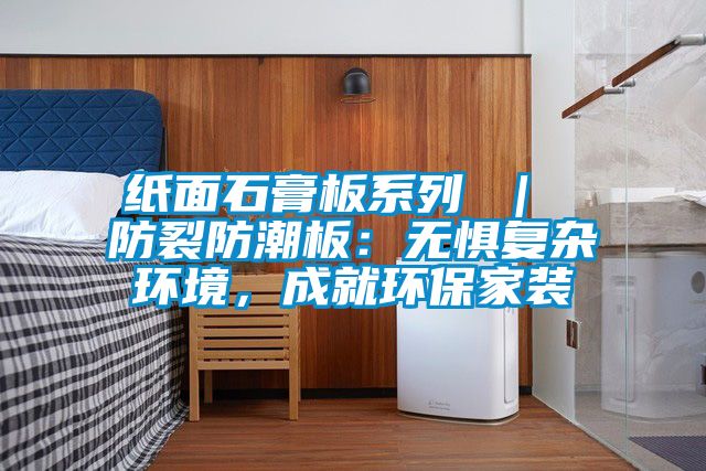 紙面石膏板系列 ｜ 防裂防潮板：無懼復雜環境，成就環保家裝