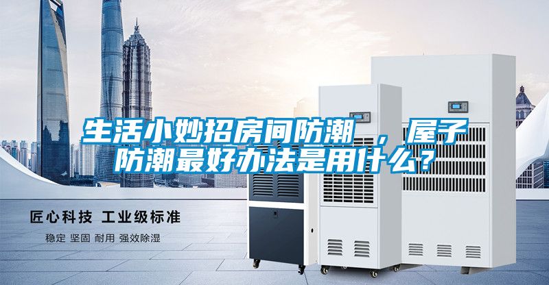 生活小妙招房間防潮 ，屋子防潮最好辦法是用什么？