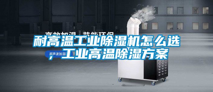 耐高溫工業除濕機怎么選，工業高溫除濕方案